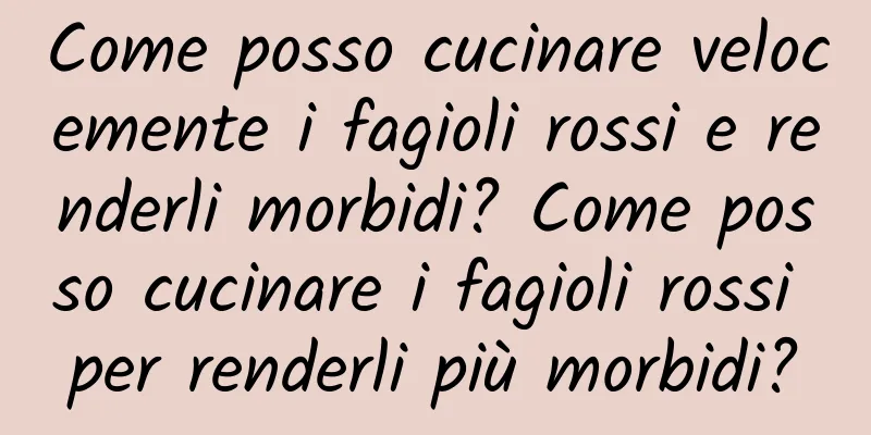 Come posso cucinare velocemente i fagioli rossi e renderli morbidi? Come posso cucinare i fagioli rossi per renderli più morbidi?