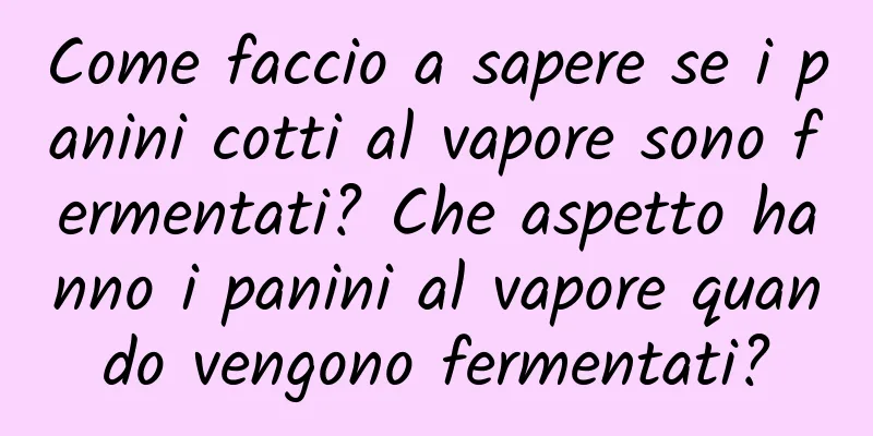 Come faccio a sapere se i panini cotti al vapore sono fermentati? Che aspetto hanno i panini al vapore quando vengono fermentati?