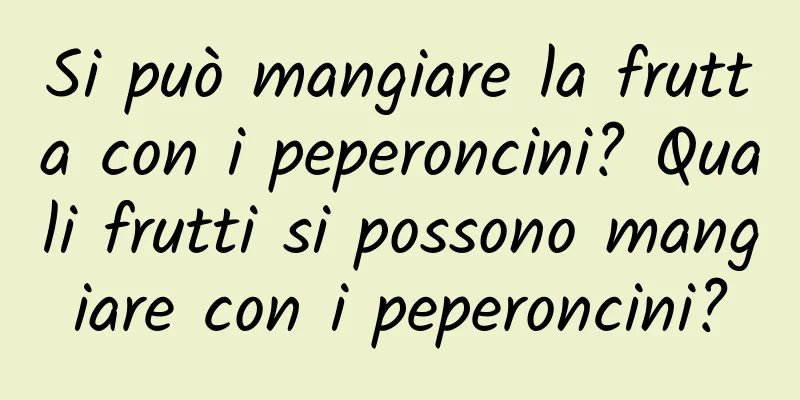 Si può mangiare la frutta con i peperoncini? Quali frutti si possono mangiare con i peperoncini?