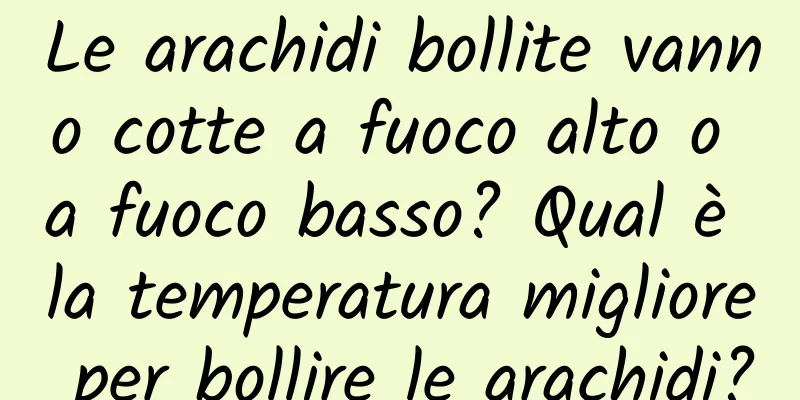 Le arachidi bollite vanno cotte a fuoco alto o a fuoco basso? Qual è la temperatura migliore per bollire le arachidi?