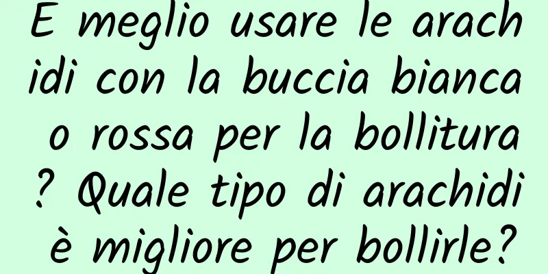 È meglio usare le arachidi con la buccia bianca o rossa per la bollitura? Quale tipo di arachidi è migliore per bollirle?