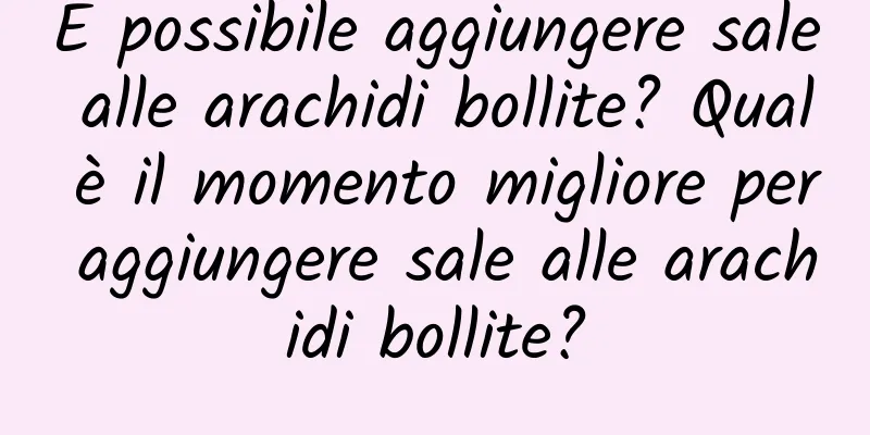È possibile aggiungere sale alle arachidi bollite? Qual è il momento migliore per aggiungere sale alle arachidi bollite?