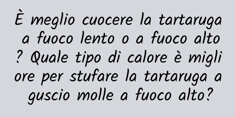 È meglio cuocere la tartaruga a fuoco lento o a fuoco alto? Quale tipo di calore è migliore per stufare la tartaruga a guscio molle a fuoco alto?