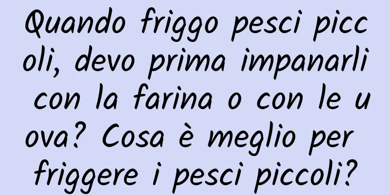 Quando friggo pesci piccoli, devo prima impanarli con la farina o con le uova? Cosa è meglio per friggere i pesci piccoli?
