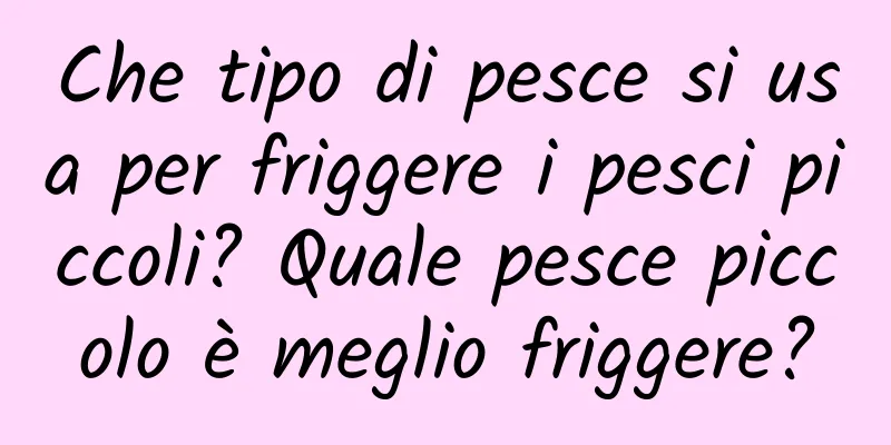 Che tipo di pesce si usa per friggere i pesci piccoli? Quale pesce piccolo è meglio friggere?