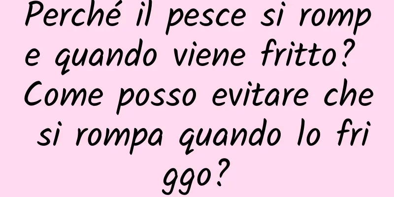Perché il pesce si rompe quando viene fritto? Come posso evitare che si rompa quando lo friggo?