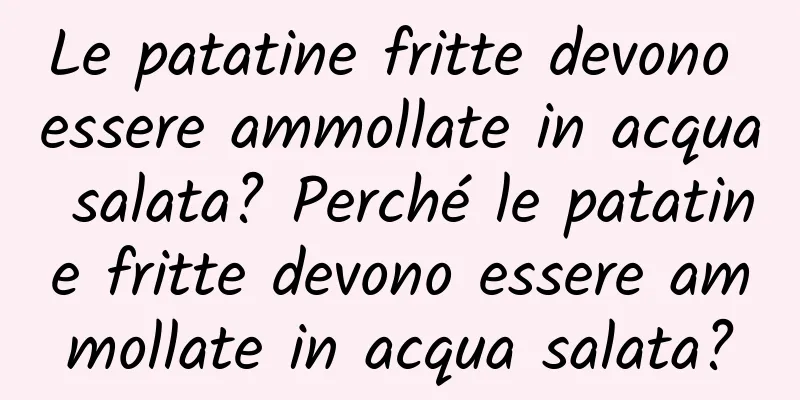 Le patatine fritte devono essere ammollate in acqua salata? Perché le patatine fritte devono essere ammollate in acqua salata?