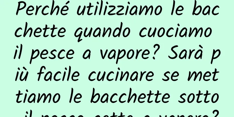 Perché utilizziamo le bacchette quando cuociamo il pesce a vapore? Sarà più facile cucinare se mettiamo le bacchette sotto il pesce cotto a vapore?