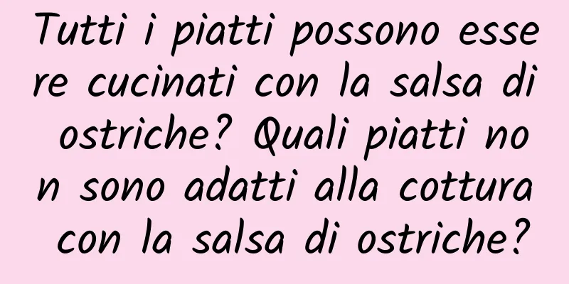 Tutti i piatti possono essere cucinati con la salsa di ostriche? Quali piatti non sono adatti alla cottura con la salsa di ostriche?