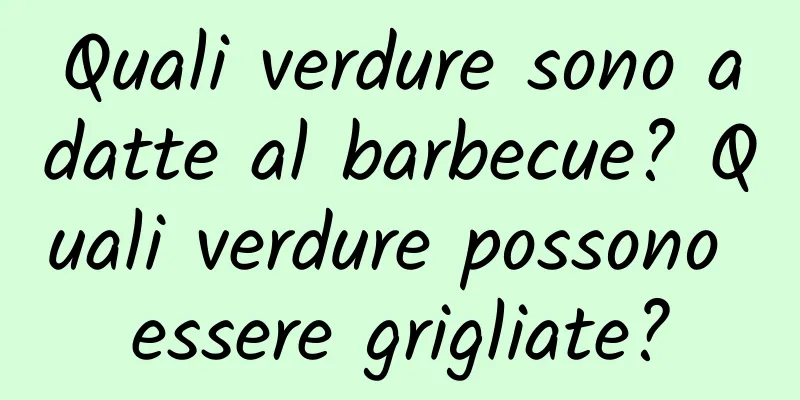 Quali verdure sono adatte al barbecue? Quali verdure possono essere grigliate?