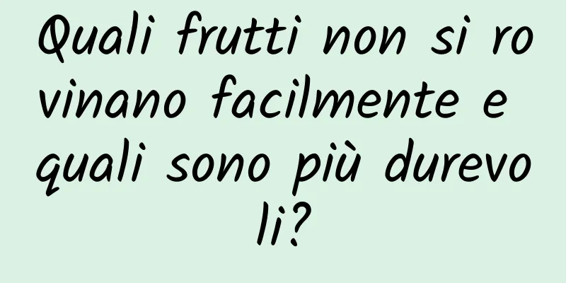 Quali frutti non si rovinano facilmente e quali sono più durevoli?