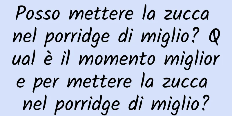 Posso mettere la zucca nel porridge di miglio? Qual è il momento migliore per mettere la zucca nel porridge di miglio?