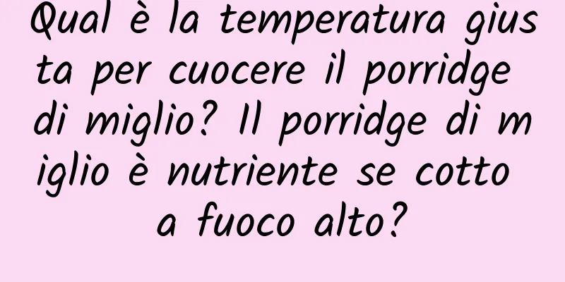 Qual è la temperatura giusta per cuocere il porridge di miglio? Il porridge di miglio è nutriente se cotto a fuoco alto?