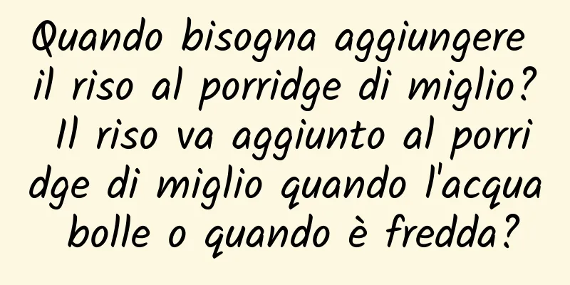 Quando bisogna aggiungere il riso al porridge di miglio? Il riso va aggiunto al porridge di miglio quando l'acqua bolle o quando è fredda?