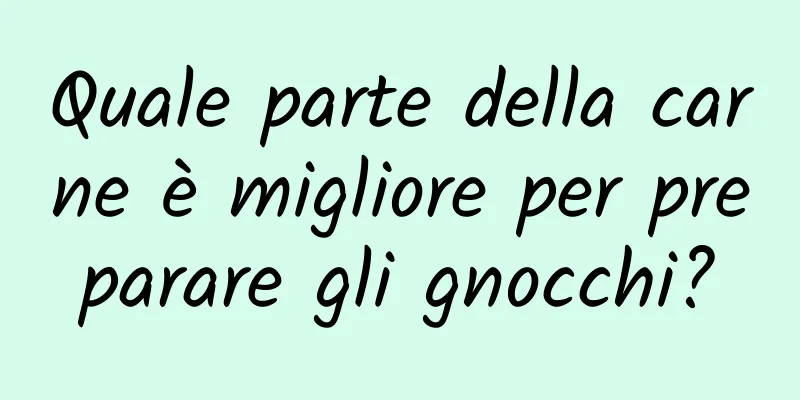 Quale parte della carne è migliore per preparare gli gnocchi?