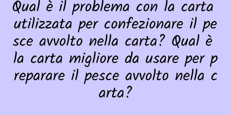 Qual è il problema con la carta utilizzata per confezionare il pesce avvolto nella carta? Qual è la carta migliore da usare per preparare il pesce avvolto nella carta?