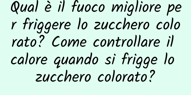 Qual è il fuoco migliore per friggere lo zucchero colorato? Come controllare il calore quando si frigge lo zucchero colorato?