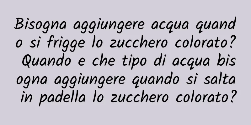 Bisogna aggiungere acqua quando si frigge lo zucchero colorato? Quando e che tipo di acqua bisogna aggiungere quando si salta in padella lo zucchero colorato?