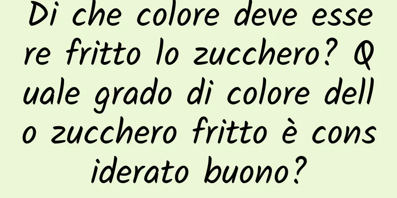 Di che colore deve essere fritto lo zucchero? Quale grado di colore dello zucchero fritto è considerato buono?