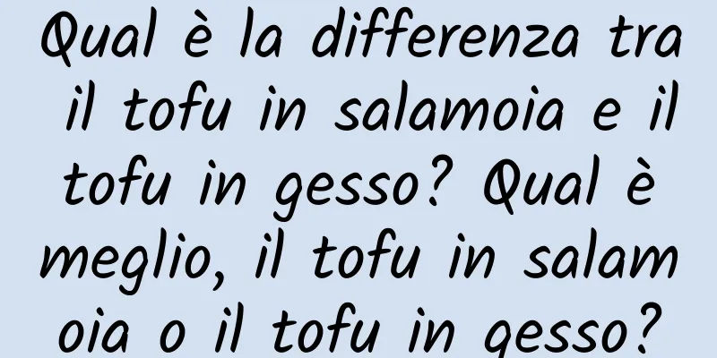 Qual è la differenza tra il tofu in salamoia e il tofu in gesso? Qual è meglio, il tofu in salamoia o il tofu in gesso?