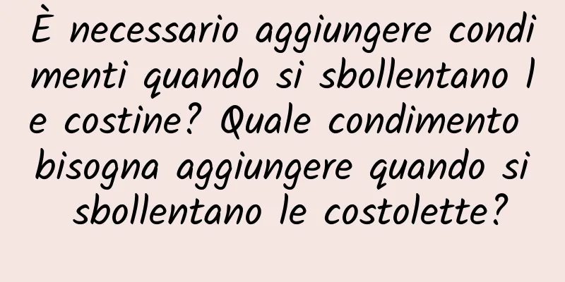 È necessario aggiungere condimenti quando si sbollentano le costine? Quale condimento bisogna aggiungere quando si sbollentano le costolette?