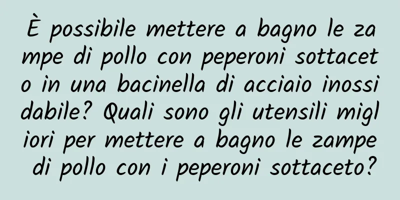 È possibile mettere a bagno le zampe di pollo con peperoni sottaceto in una bacinella di acciaio inossidabile? Quali sono gli utensili migliori per mettere a bagno le zampe di pollo con i peperoni sottaceto?