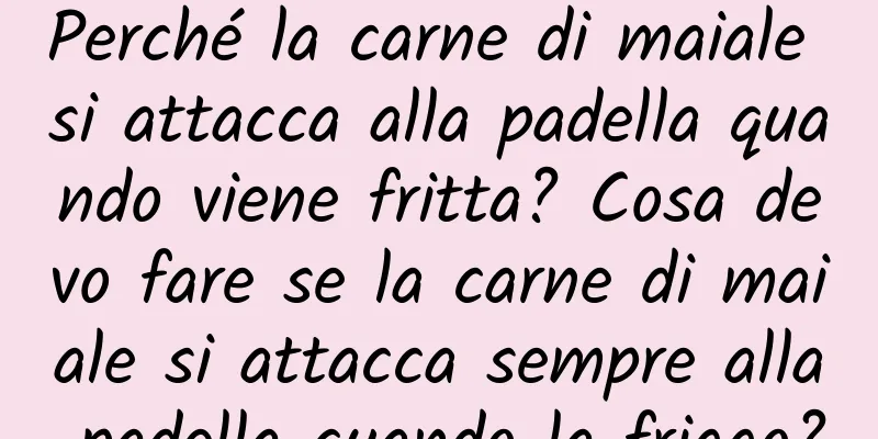 Perché la carne di maiale si attacca alla padella quando viene fritta? Cosa devo fare se la carne di maiale si attacca sempre alla padella quando la friggo?