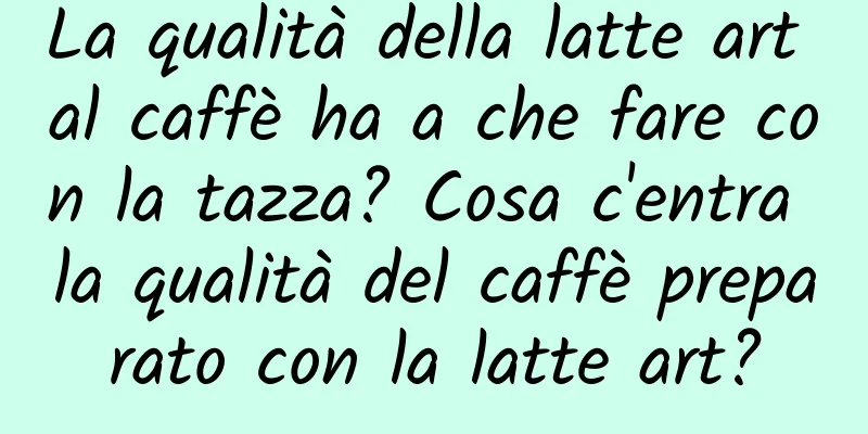 La qualità della latte art al caffè ha a che fare con la tazza? Cosa c'entra la qualità del caffè preparato con la latte art?