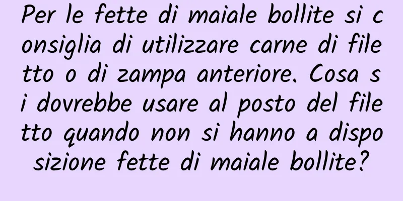 Per le fette di maiale bollite si consiglia di utilizzare carne di filetto o di zampa anteriore. Cosa si dovrebbe usare al posto del filetto quando non si hanno a disposizione fette di maiale bollite?
