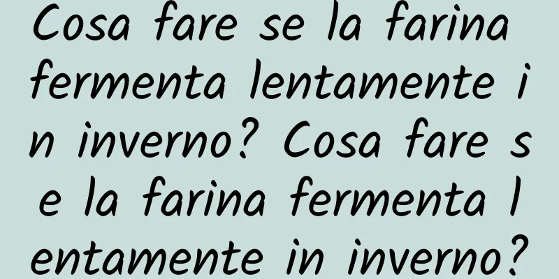 Cosa fare se la farina fermenta lentamente in inverno? Cosa fare se la farina fermenta lentamente in inverno?