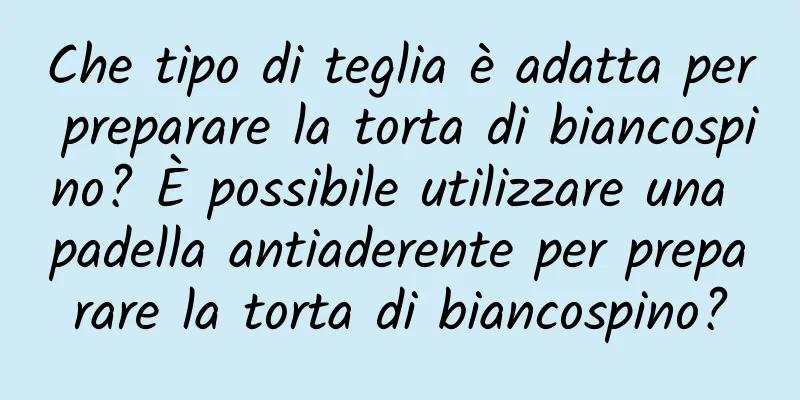 Che tipo di teglia è adatta per preparare la torta di biancospino? È possibile utilizzare una padella antiaderente per preparare la torta di biancospino?