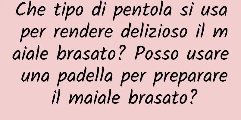 Che tipo di pentola si usa per rendere delizioso il maiale brasato? Posso usare una padella per preparare il maiale brasato?