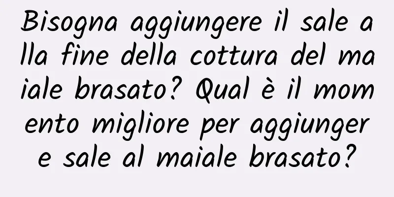 Bisogna aggiungere il sale alla fine della cottura del maiale brasato? Qual è il momento migliore per aggiungere sale al maiale brasato?