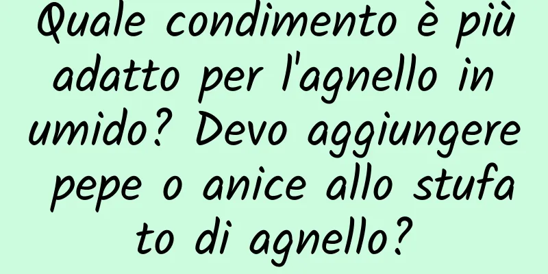 Quale condimento è più adatto per l'agnello in umido? Devo aggiungere pepe o anice allo stufato di agnello?