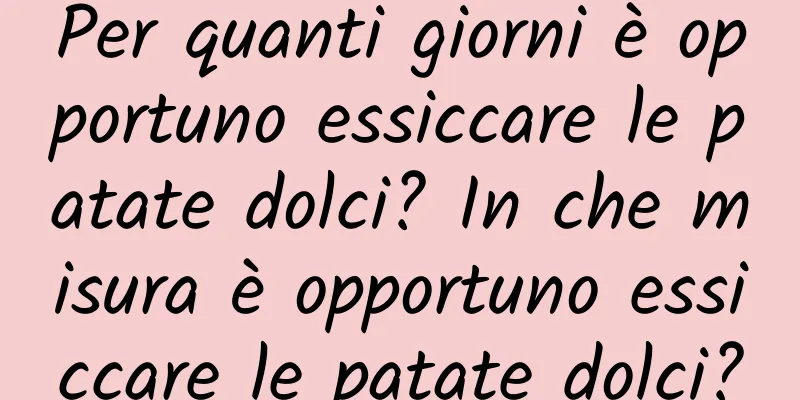 Per quanti giorni è opportuno essiccare le patate dolci? In che misura è opportuno essiccare le patate dolci?