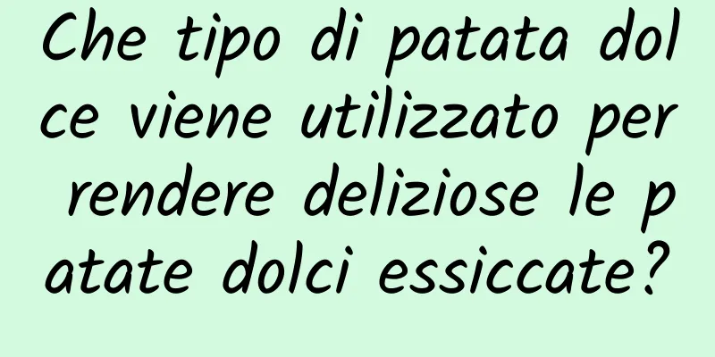 Che tipo di patata dolce viene utilizzato per rendere deliziose le patate dolci essiccate?