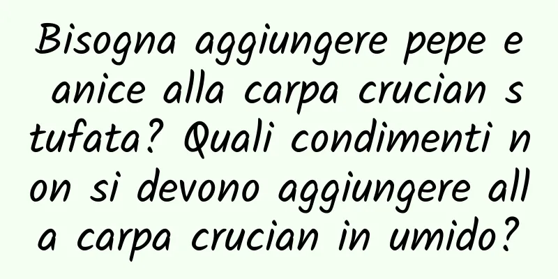 Bisogna aggiungere pepe e anice alla carpa crucian stufata? Quali condimenti non si devono aggiungere alla carpa crucian in umido?