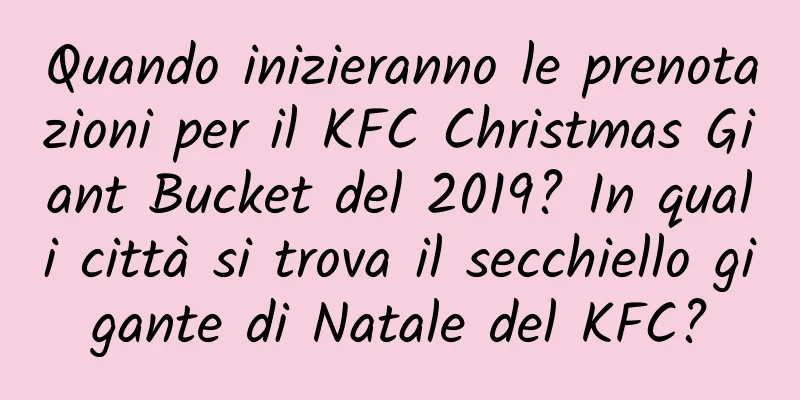 Quando inizieranno le prenotazioni per il KFC Christmas Giant Bucket del 2019? In quali città si trova il secchiello gigante di Natale del KFC?