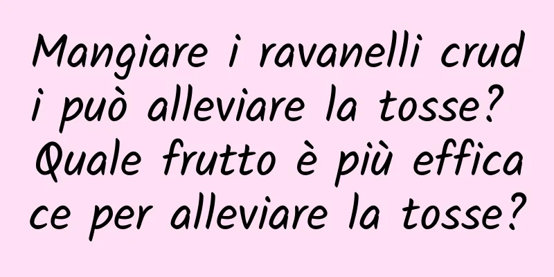Mangiare i ravanelli crudi può alleviare la tosse? Quale frutto è più efficace per alleviare la tosse?
