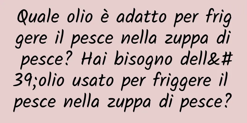 Quale olio è adatto per friggere il pesce nella zuppa di pesce? Hai bisogno dell'olio usato per friggere il pesce nella zuppa di pesce?