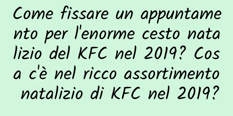 Come fissare un appuntamento per l'enorme cesto natalizio del KFC nel 2019? Cosa c'è nel ricco assortimento natalizio di KFC nel 2019?