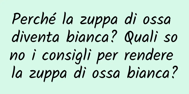 Perché la zuppa di ossa diventa bianca? Quali sono i consigli per rendere la zuppa di ossa bianca?