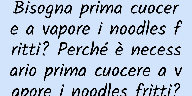 Bisogna prima cuocere a vapore i noodles fritti? Perché è necessario prima cuocere a vapore i noodles fritti?