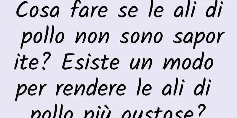 Cosa fare se le ali di pollo non sono saporite? Esiste un modo per rendere le ali di pollo più gustose?