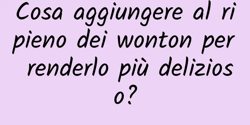 Cosa aggiungere al ripieno dei wonton per renderlo più delizioso?