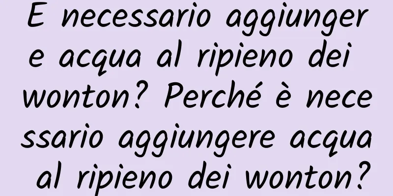 È necessario aggiungere acqua al ripieno dei wonton? Perché è necessario aggiungere acqua al ripieno dei wonton?