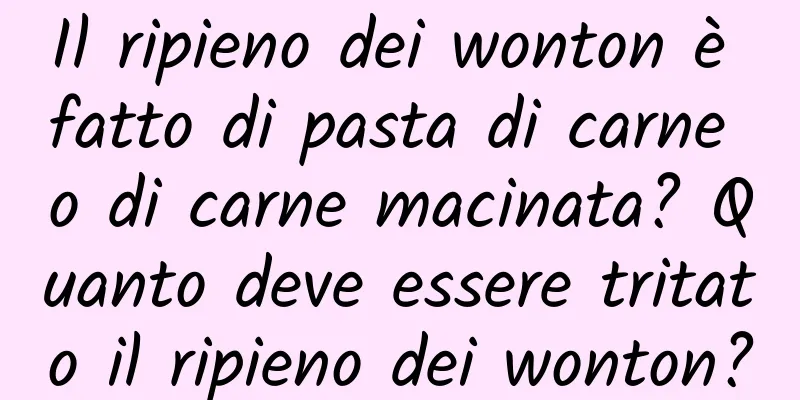 Il ripieno dei wonton è fatto di pasta di carne o di carne macinata? Quanto deve essere tritato il ripieno dei wonton?