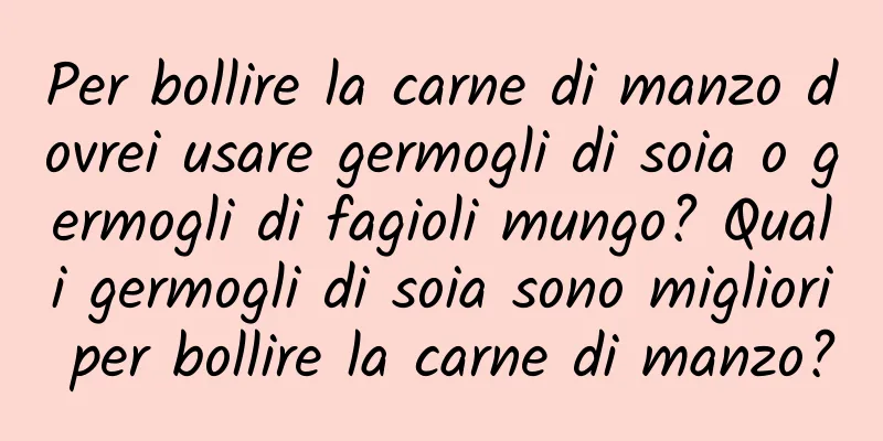 Per bollire la carne di manzo dovrei usare germogli di soia o germogli di fagioli mungo? Quali germogli di soia sono migliori per bollire la carne di manzo?
