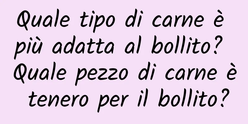 Quale tipo di carne è più adatta al bollito? Quale pezzo di carne è tenero per il bollito?