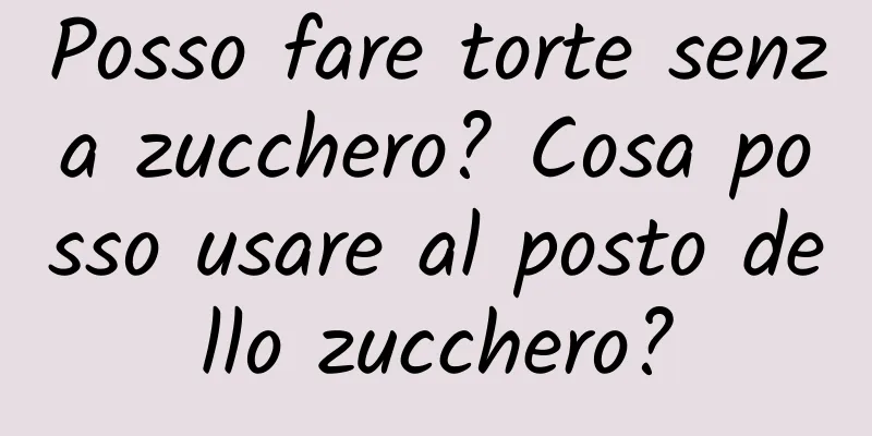 Posso fare torte senza zucchero? Cosa posso usare al posto dello zucchero?